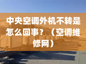 中央空调外机不转是怎么回事？（空调维修网）