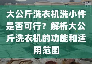 大公斤洗衣机洗小件是否可行？解析大公斤洗衣机的功能和适用范围