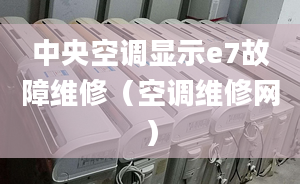 中央空调显示e7故障维修（空调维修网）