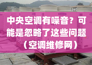 中央空调有噪音？可能是忽略了这些问题（空调维修网）