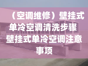 （空调维修）壁挂式单冷空调清洗步骤 壁挂式单冷空调注意事项