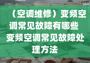 （空调维修）变频空调常见故障有哪些 变频空调常见故障处理方法