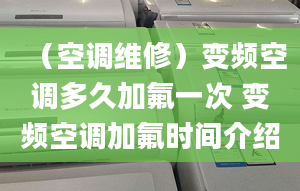 （空调维修）变频空调多久加氟一次 变频空调加氟时间介绍