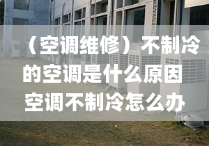 （空调维修）不制冷的空调是什么原因 空调不制冷怎么办