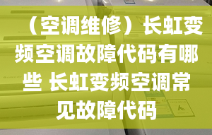 （空调维修）长虹变频空调故障代码有哪些 长虹变频空调常见故障代码