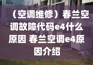 （空调维修）春兰空调故障代码e4什么原因 春兰空调e4原因介绍