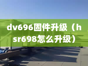 dv696固件升级（hsr698怎么升级）