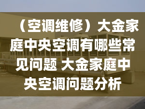 （空调维修）大金家庭中央空调有哪些常见问题 大金家庭中央空调问题分析