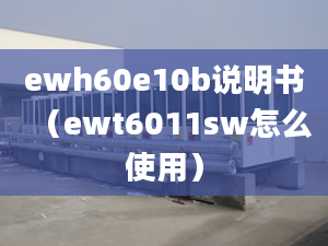 ewh60e10b说明书（ewt6011sw怎么使用）