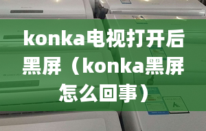 konka电视打开后黑屏（konka黑屏怎么回事）