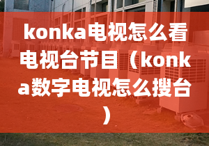 konka电视怎么看电视台节目（konka数字电视怎么搜台）