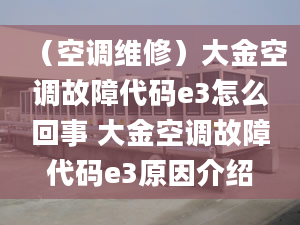 （空调维修）大金空调故障代码e3怎么回事 大金空调故障代码e3原因介绍