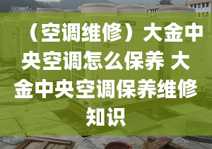 （空调维修）大金中央空调怎么保养 大金中央空调保养维修知识