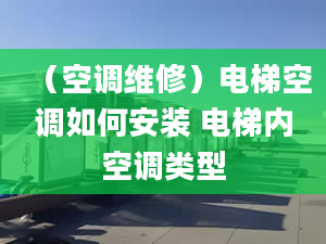 （空调维修）电梯空调如何安装 电梯内空调类型