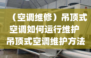 （空调维修）吊顶式空调如何运行维护 吊顶式空调维护方法