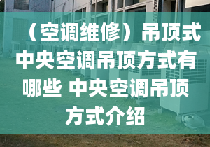 （空调维修）吊顶式中央空调吊顶方式有哪些 中央空调吊顶方式介绍