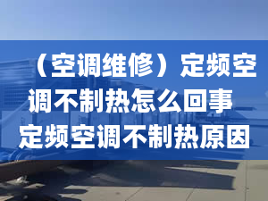 （空调维修）定频空调不制热怎么回事 定频空调不制热原因