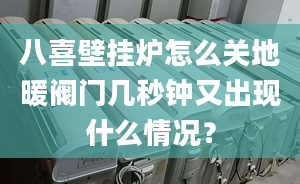 八喜壁挂炉怎么关地暖阀门几秒钟又出现什么情况？