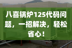 八喜锅炉125代码问题，一招解决，轻松省心！