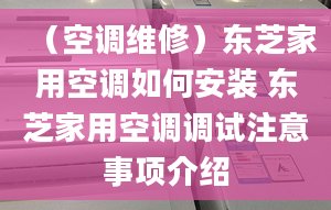 （空调维修）东芝家用空调如何安装 东芝家用空调调试注意事项介绍