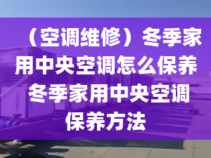 （空调维修）冬季家用中央空调怎么保养 冬季家用中央空调保养方法