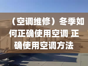 （空调维修）冬季如何正确使用空调 正确使用空调方法