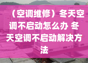 （空调维修）冬天空调不启动怎么办 冬天空调不启动解决方法