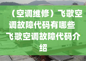 （空调维修）飞歌空调故障代码有哪些 飞歌空调故障代码介绍