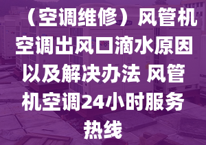 （空调维修）风管机空调出风口滴水原因以及解决办法 风管机空调24小时服务热线