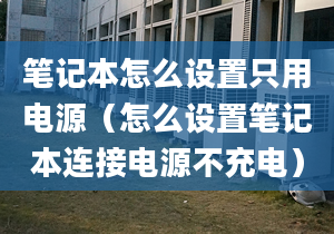 笔记本怎么设置只用电源（怎么设置笔记本连接电源不充电）