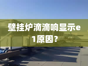 壁挂炉滴滴响显示e1原因？