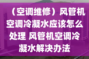 （空调维修）风管机空调冷凝水应该怎么处理 风管机空调冷凝水解决办法