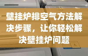 壁挂炉排空气方法解决步骤，让你轻松解决壁挂炉问题