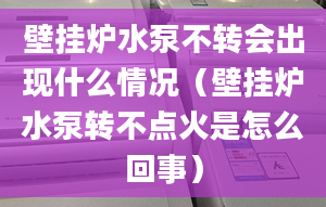 壁挂炉水泵不转会出现什么情况（壁挂炉水泵转不点火是怎么回事）