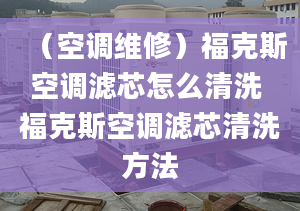 （空调维修）福克斯空调滤芯怎么清洗 福克斯空调滤芯清洗方法