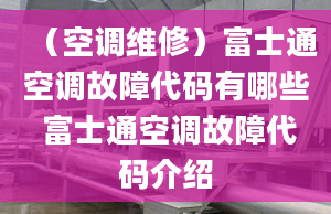 （空调维修）富士通空调故障代码有哪些 富士通空调故障代码介绍