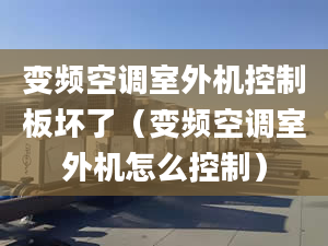 变频空调室外机控制板坏了（变频空调室外机怎么控制）