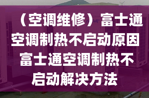 （空调维修）富士通空调制热不启动原因 富士通空调制热不启动解决方法