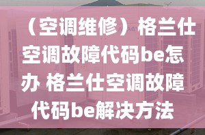 （空调维修）格兰仕空调故障代码be怎办 格兰仕空调故障代码be解决方法