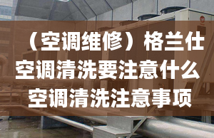 （空调维修）格兰仕空调清洗要注意什么 空调清洗注意事项