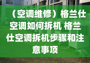 （空调维修）格兰仕空调如何拆机 格兰仕空调拆机步骤和注意事项