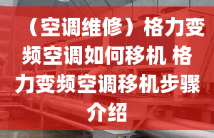 （空调维修）格力变频空调如何移机 格力变频空调移机步骤介绍