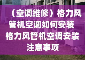 （空调维修）格力风管机空调如何安装 格力风管机空调安装注意事项