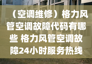 （空调维修）格力风管空调故障代码有哪些 格力风管空调故障24小时服务热线