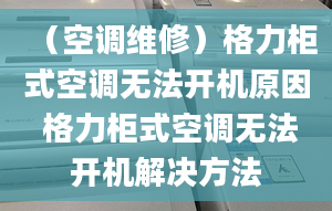 （空调维修）格力柜式空调无法开机原因 格力柜式空调无法开机解决方法