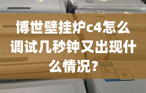 博世壁挂炉c4怎么调试几秒钟又出现什么情况？