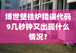 博世壁挂炉错误代码9几秒钟又出现什么情况？