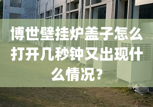 博世壁挂炉盖子怎么打开几秒钟又出现什么情况？