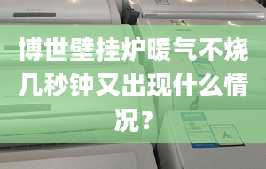 博世壁挂炉暖气不烧几秒钟又出现什么情况？