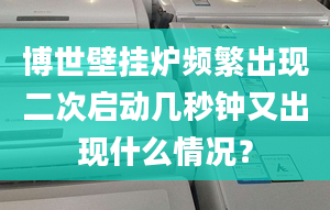 博世壁挂炉频繁出现二次启动几秒钟又出现什么情况？